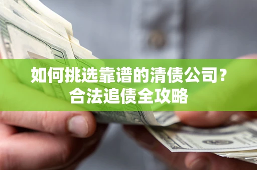 北京如何挑选靠谱的清债公司?合法追债全攻略 北京如何挑选靠谱的清债公司?合法追债全攻略