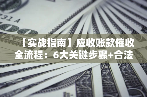 北京【实战指南】应收账款催收全流程：6大关键步骤+合法回款技巧