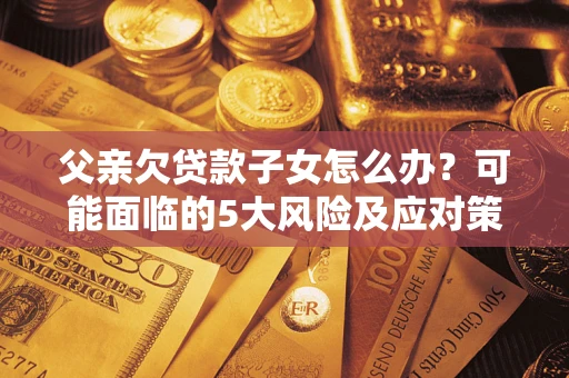 北京父亲欠贷款子女怎么办?可能面临的5大风险及应对策略 北京父亲欠贷款子女怎么办?可能面临的5大风险及应对策略