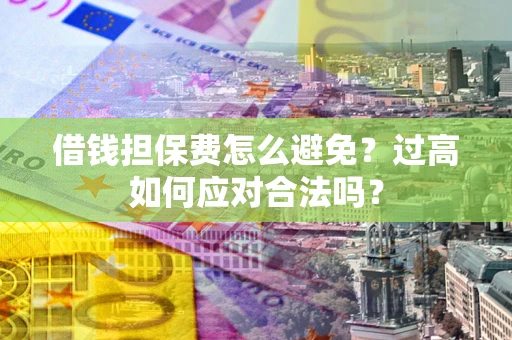北京借钱担保费怎么避免？过高如何应对合法吗？