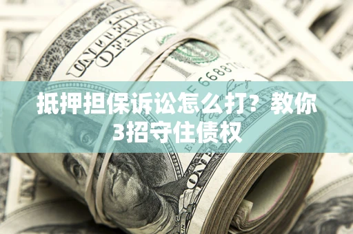 北京抵押担保诉讼怎么打？教你3招守住债权