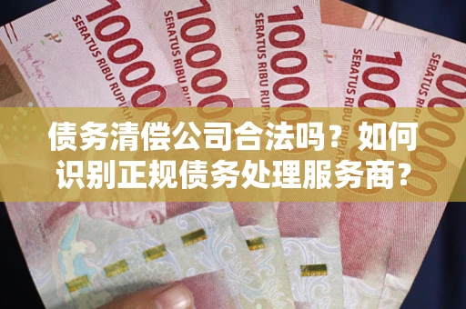 北京债务清偿公司合法吗？如何识别正规债务处理服务商？