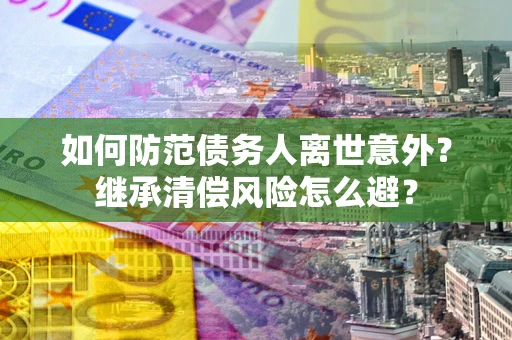 北京如何防范债务人离世意外？继承清偿风险怎么避？