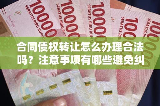 北京合同债权转让怎么办理合法吗？注意事项有哪些避免纠纷？