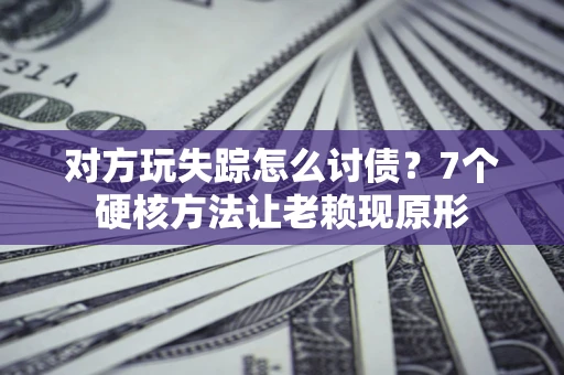 北京对方玩失踪怎么讨债？7个硬核方法让老赖现原形