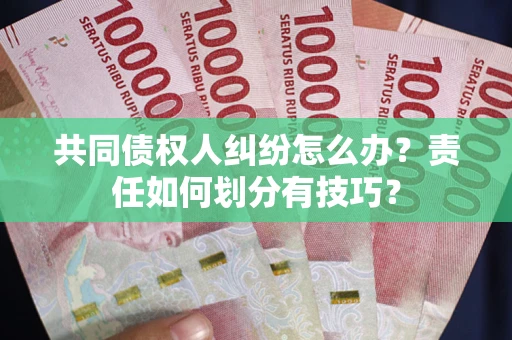 北京共同债权人纠纷怎么办？责任如何划分有技巧？