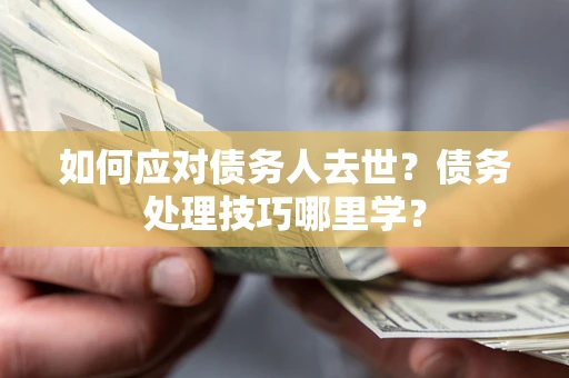 北京如何应对债务人去世？债务处理技巧哪里学？