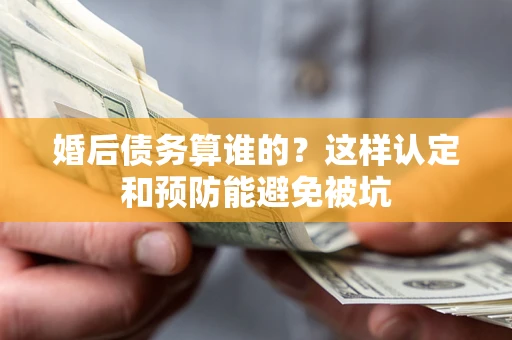 北京婚后债务算谁的？这样认定和预防能避免被坑