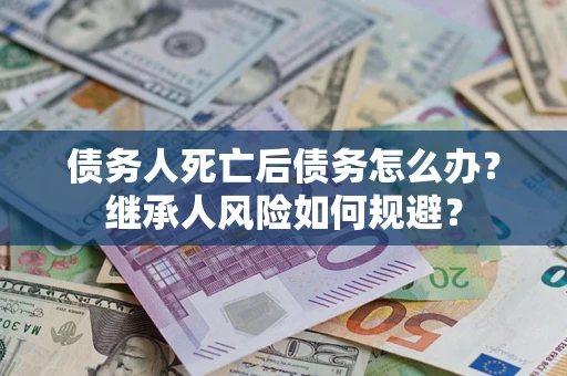 北京债务人死亡后债务怎么办？继承人风险如何规避？