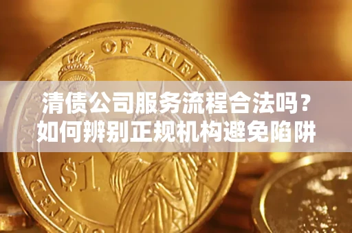 北京清债公司服务流程合法吗？如何辨别正规机构避免陷阱？