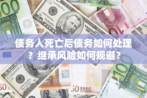 北京债务人死亡后债务如何处理？继承风险如何规避？