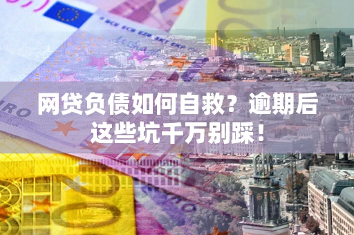 北京网贷负债如何自救？逾期后这些坑千万别踩！
