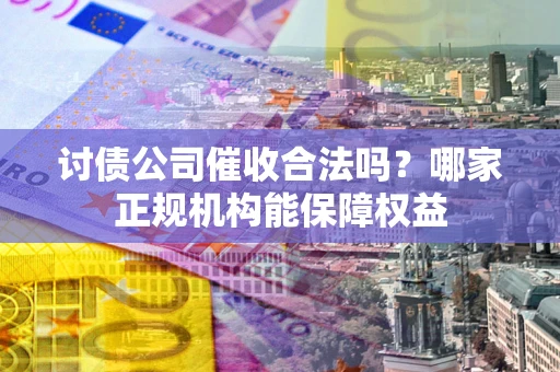 北京讨债公司催收合法吗？哪家正规机构能保障权益