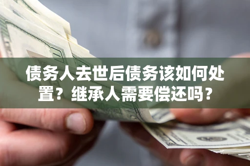 北京债务人去世后债务该如何处置？继承人需要偿还吗？
