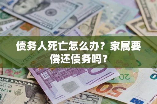 北京债务人死亡怎么办？家属要偿还债务吗？
