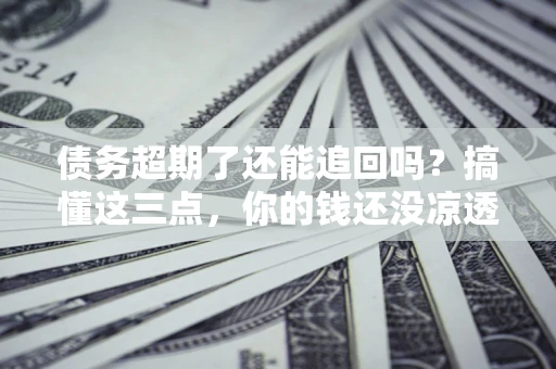 北京债务超期了还能追回吗？搞懂这三点，你的钱还没凉透