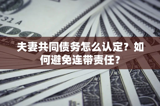 北京夫妻共同债务怎么认定？如何避免连带责任？
