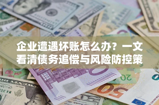 北京企业遭遇坏账怎么办？一文看清债务追偿与风险防控策略