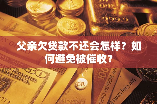北京父亲欠贷款不还会怎样？如何避免被催收？