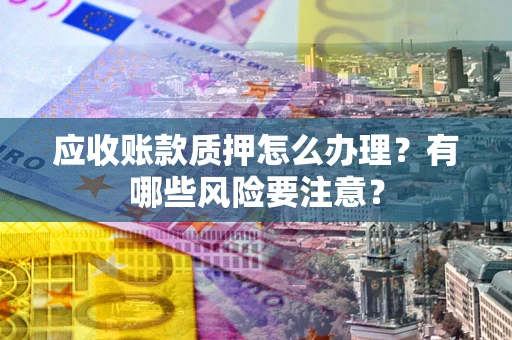 北京应收账款质押怎么办理？有哪些风险要注意？