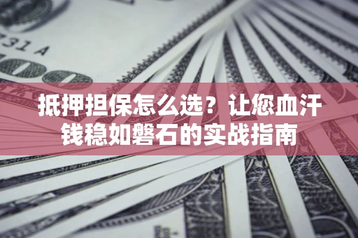 北京抵押担保怎么选？让您血汗钱稳如磐石的实战指南