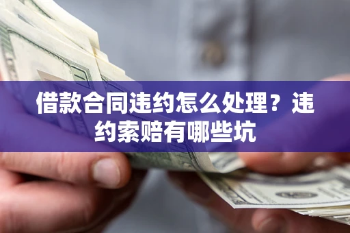 北京借款合同违约怎么处理？违约索赔有哪些坑