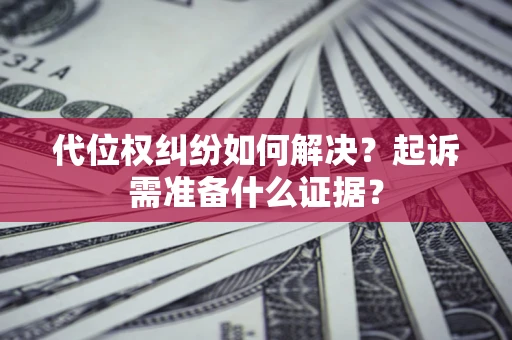北京代位权纠纷如何解决？起诉需准备什么证据？