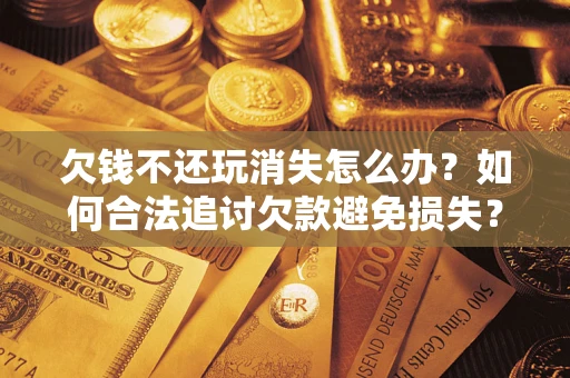 北京欠钱不还玩消失怎么办?如何合法追讨欠款避免损失? 北京欠钱不还玩消失怎么办?如何合法追讨欠款避免损失?