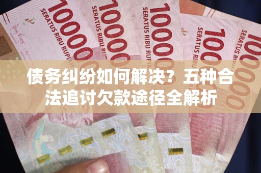 北京债务纠纷如何解决？五种合法追讨欠款途径全解析