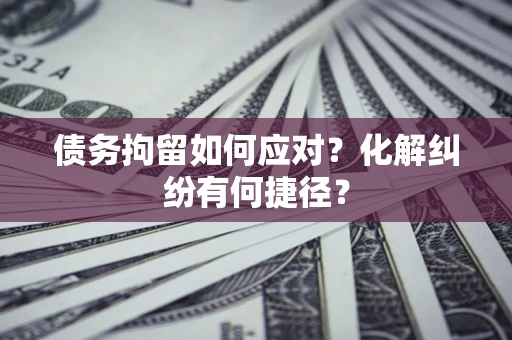 北京债务拘留如何应对？化解纠纷有何捷径？