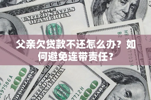 北京父亲欠贷款不还怎么办？如何避免连带责任？