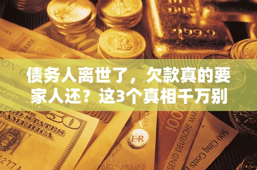 北京债务人离世了，欠款真的要家人还？这3个真相千万别弄错