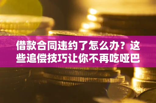北京借款合同违约了怎么办？这些追偿技巧让你不再吃哑巴亏