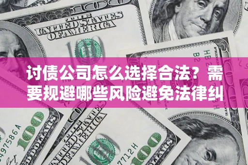 北京讨债公司怎么选择合法?需要规避哪些风险避免法律纠纷? 北京讨债公司怎么选择合法?需要规避哪些风险避免法律纠纷?