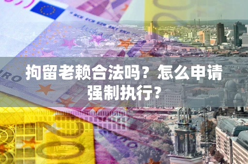 北京拘留老赖合法吗？怎么申请强制执行？