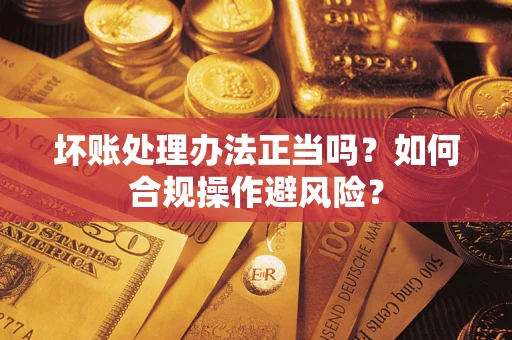 北京坏账处理办法正当吗？如何合规操作避风险？
