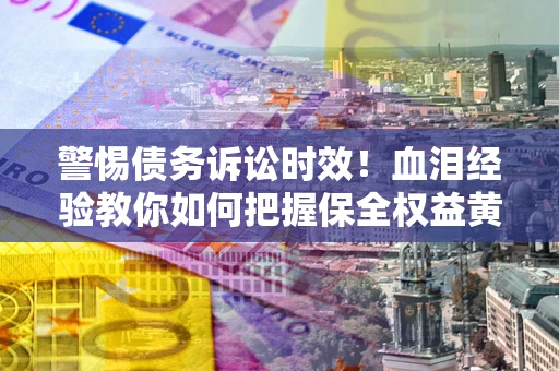 北京警惕债务诉讼时效！血泪经验教你如何把握保全权益黄金期