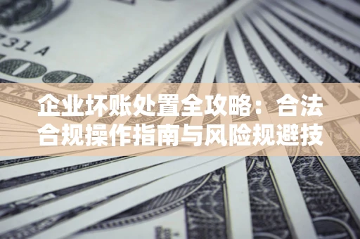 北京企业坏账处置全攻略：合法合规操作指南与风险规避技巧解析