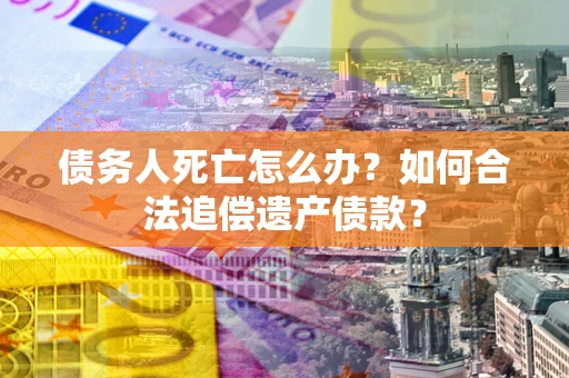 北京债务人死亡怎么办？如何合法追偿遗产债款？