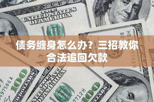 北京债务缠身怎么办？三招教你合法追回欠款