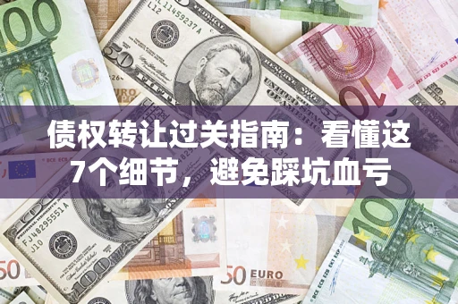 北京债权转让过关指南：看懂这7个细节，避免踩坑血亏