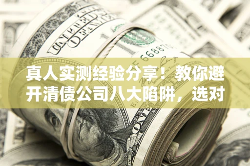 北京真人实测经验分享！教你避开清债公司八大陷阱，选对机构少走十年弯路