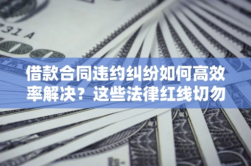 北京借款合同违约纠纷如何高效率解决？这些法律红线切勿触碰