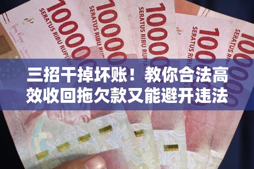 北京三招干掉坏账！教你合法高效收回拖欠款又能避开违法雷区