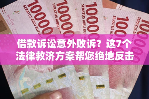 北京借款诉讼意外败诉？这7个法律救济方案帮您绝地反击！