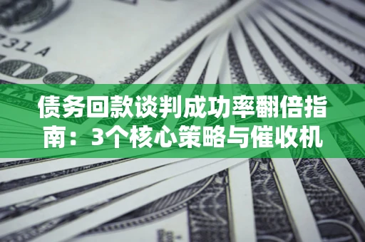 北京债务回款谈判成功率翻倍指南：3个核心策略与催收机构避坑法则