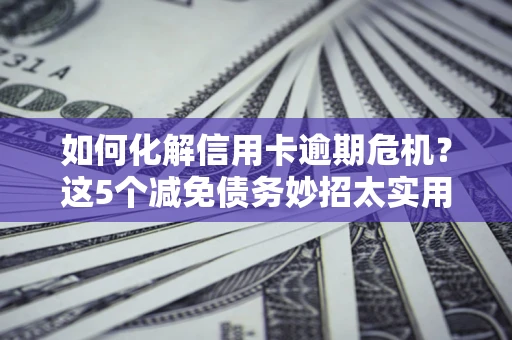 北京如何化解信用卡逾期危机？这5个减免债务妙招太实用