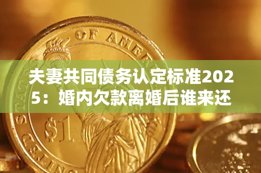 北京夫妻共同债务认定标准2025:婚内欠款离婚后谁来还? 北京夫妻共同债务认定标准2025:婚内欠款离婚后谁来还?