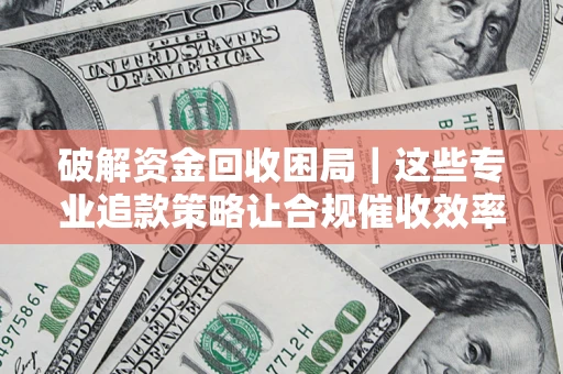 北京破解资金回收困局｜这些专业追款策略让合规催收效率翻倍