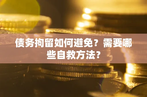 北京债务拘留如何避免？需要哪些自救方法？